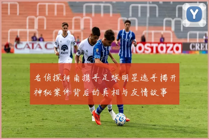 名侦探柯南携手足球明星选手揭开神秘案件背后的真相与友情故事
