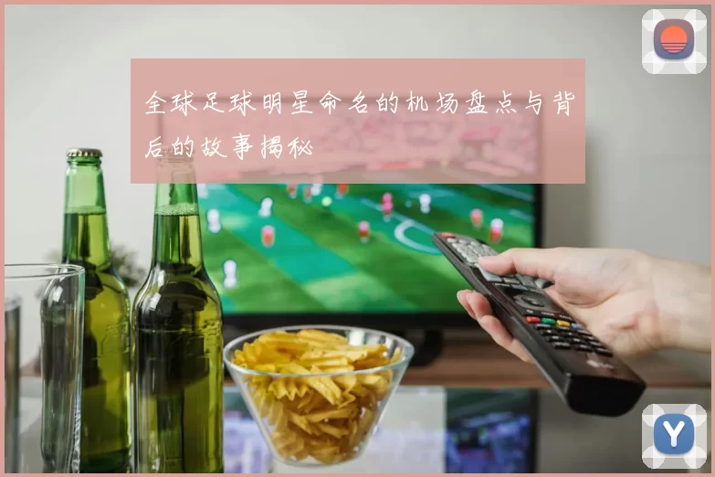 全球足球明星命名的机场盘点与背后的故事揭秘