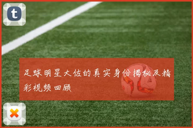 足球明星大佐的真实身份揭秘及精彩视频回顾