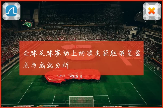 全球足球赛场上的顶尖获胜明星盘点与成就分析