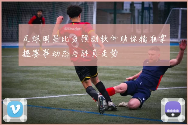足球明星比分预测软件助你精准掌握赛事动态与胜负走势