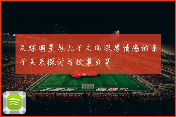 足球明星与儿子之间深厚情感的亲子关系探讨与故事分享