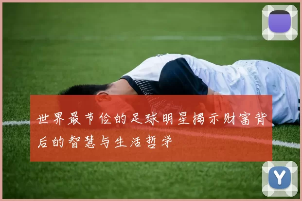 世界最节俭的足球明星揭示财富背后的智慧与生活哲学