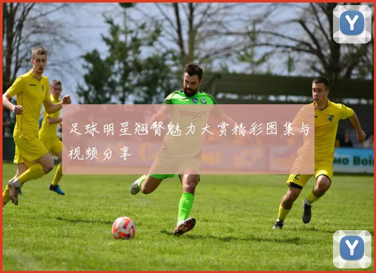 足球明星翘臀魅力大赏精彩图集与视频分享
