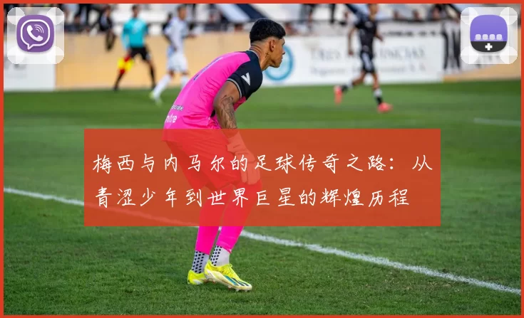 梅西与内马尔的足球传奇之路：从青涩少年到世界巨星的辉煌历程