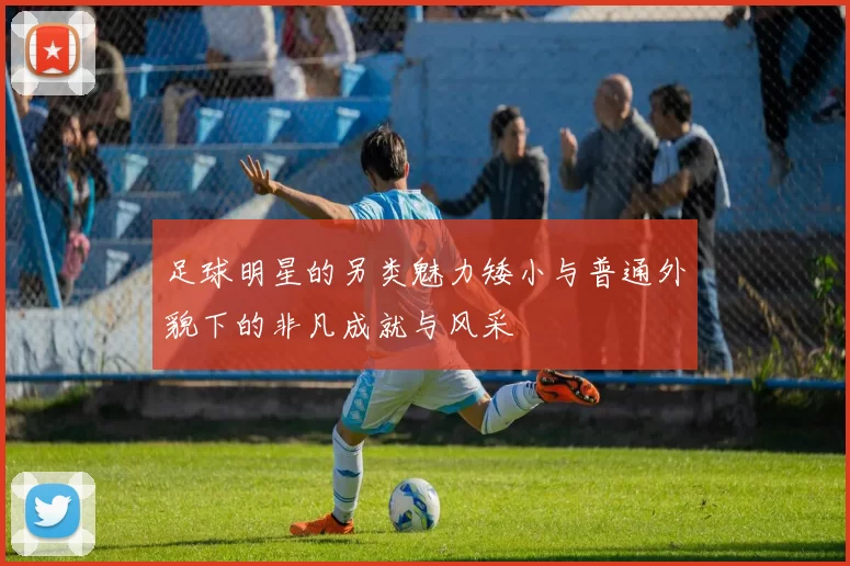 足球明星的另类魅力矮小与普通外貌下的非凡成就与风采
