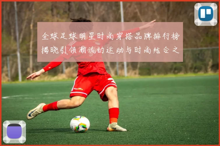 全球足球明星时尚穿搭品牌排行榜揭晓引领潮流的运动与时尚结合之道