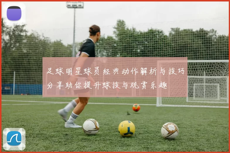 足球明星球员经典动作解析与技巧分享助你提升球技与观赏乐趣