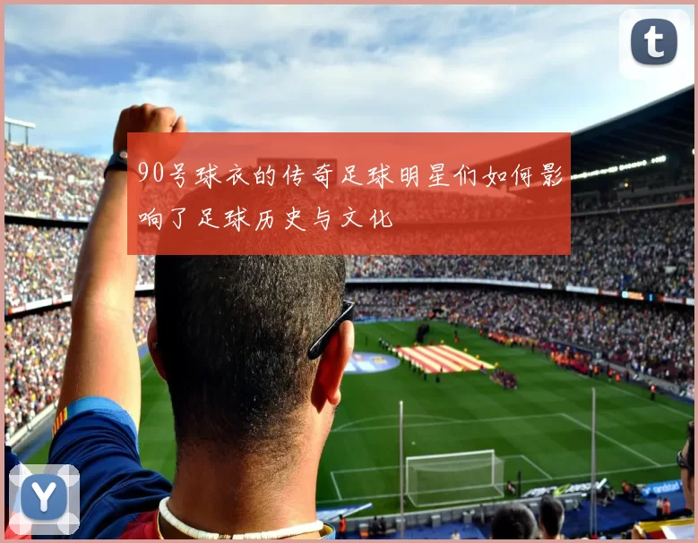 90号球衣的传奇足球明星们如何影响了足球历史与文化