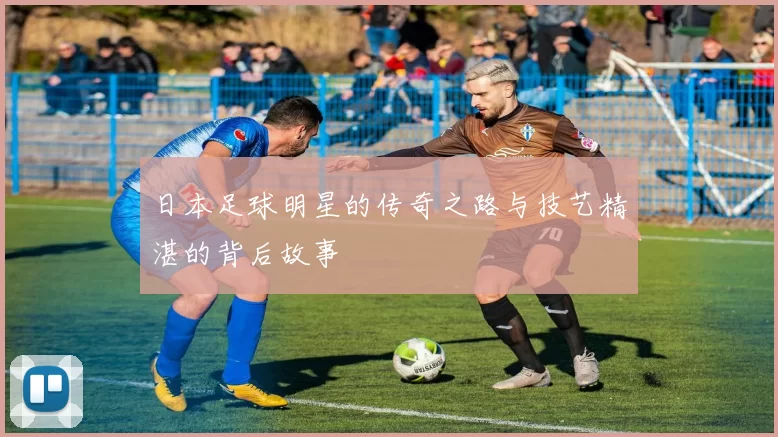 日本足球明星的传奇之路与技艺精湛的背后故事