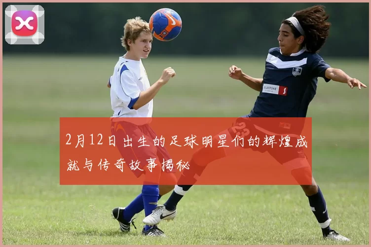 2月12日出生的足球明星们的辉煌成就与传奇故事揭秘