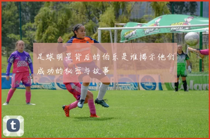 足球明星背后的伯乐是谁揭示他们成功的秘密与故事