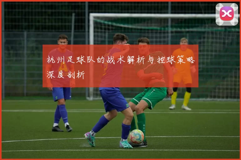 杭州足球队的战术解析与控球策略深度剖析