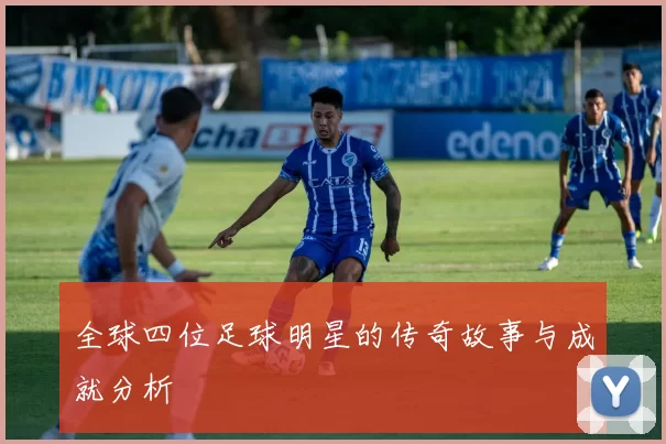 全球四位足球明星的传奇故事与成就分析