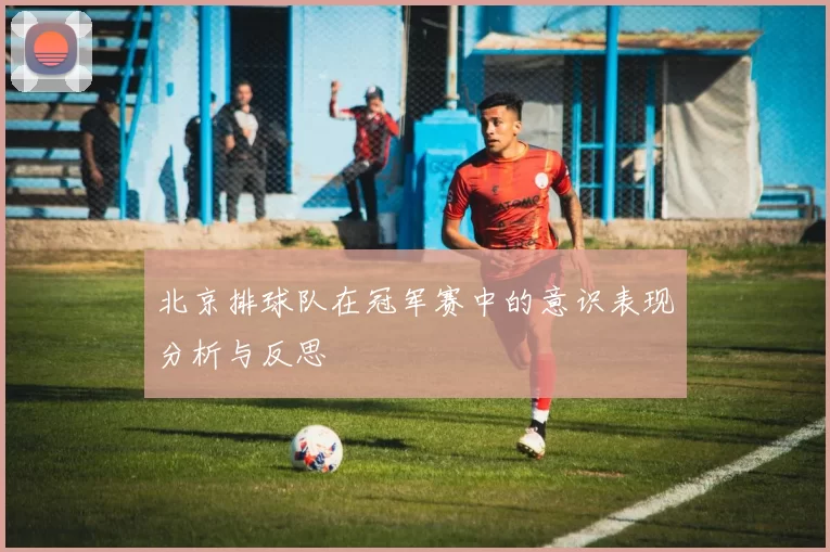 北京排球队在冠军赛中的意识表现分析与反思