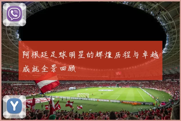 阿根廷足球明星的辉煌历程与卓越成就全景回顾